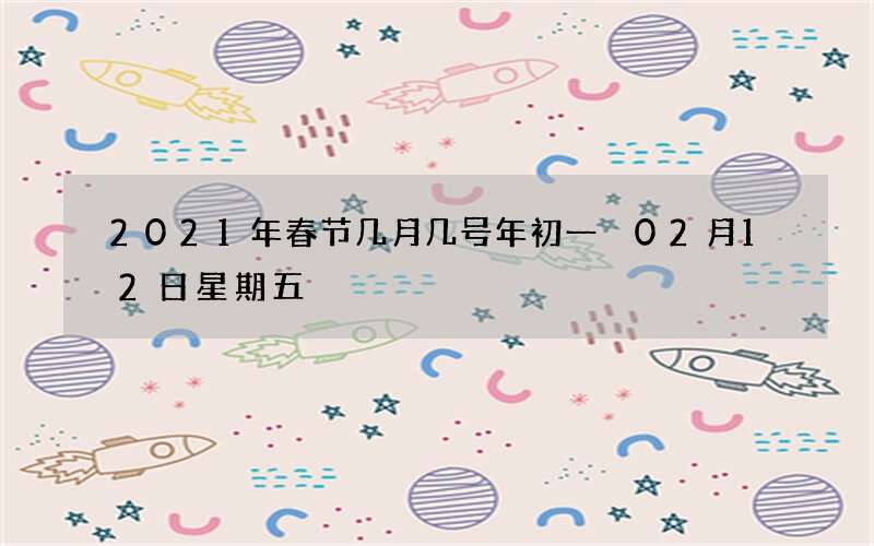 2021年春节几月几号年初一 02月12日星期五
